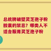 总统牌破壁灵芝孢子粉胶囊的禁忌？哪类人不适合服用灵芝孢子粉