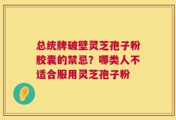 总统牌破壁灵芝孢子粉胶囊的禁忌？哪类人不适合服用灵芝孢子粉