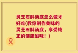 灵芝石斛汤底怎么做才好吃(教你制作美味的灵芝石斛汤底，享受纯正的健康滋味！)