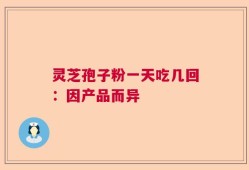 灵芝孢子粉一天吃几回：因产品而异