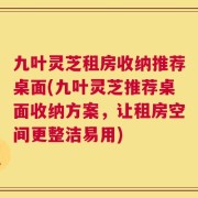 九叶灵芝租房收纳推荐桌面(九叶灵芝推荐桌面收纳方案，让租房空间更整洁易用)