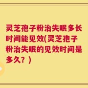 灵芝孢子粉治失眠多长时间能见效(灵芝孢子粉治失眠的见效时间是多久？)