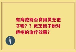 有痔疮能否食用灵芝孢子粉？？灵芝孢子粉对痔疮的治疗效果？