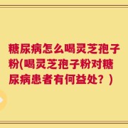 糖尿病怎么喝灵芝孢子粉(喝灵芝孢子粉对糖尿病患者有何益处？)