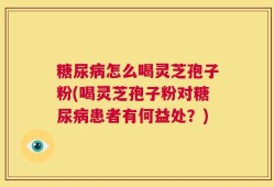 糖尿病怎么喝灵芝孢子粉(喝灵芝孢子粉对糖尿病患者有何益处？)