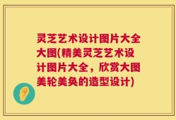 灵芝艺术设计图片大全大图(精美灵芝艺术设计图片大全，欣赏大图美轮美奂的造型设计)