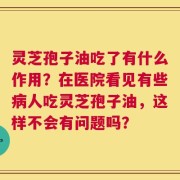 灵芝孢子油吃了有什么作用？在医院看见有些病人吃灵芝孢子油，这样不会有问题吗？