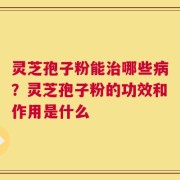 灵芝孢子粉能治哪些病？灵芝孢子粉的功效和作用是什么