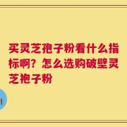 买灵芝孢子粉看什么指标啊？怎么选购破壁灵芝袍子粉