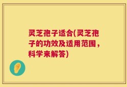 灵芝孢子适合(灵芝孢子的功效及适用范围，科学来解答)