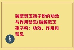 破壁灵芝孢子粉的功效与作用禁忌(破解灵芝孢子粉：功效、作用和禁忌