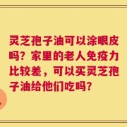 灵芝孢子油可以涂眼皮吗？家里的老人免疫力比较差，可以买灵芝孢子油给他们吃吗？