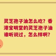 灵芝孢子油怎么吃？香港宝明堂的灵芝孢子油谁听说过，怎么样啊？