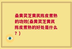 桑黄灵芝黄芪陈皮煮熟的功效(桑黄灵芝黄芪陈皮煮熟的好处是什么？)