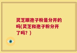 灵芝跟孢子粉是分开的吗(灵芝和孢子粉分开了吗？)