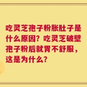 吃灵芝孢子粉胀肚子是什么原因？吃灵芝破壁孢子粉后就胃不舒服，这是为什么？
