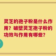灵芝的孢子粉是什么作用？破壁灵芝孢子粉的功效与作用有哪些？