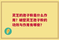 灵芝的孢子粉是什么作用？破壁灵芝孢子粉的功效与作用有哪些？