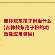 吉林敖东孢子粉治什么(吉林敖东孢子粉的功效及应用领域)