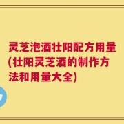 灵芝泡酒壮阳配方用量(壮阳灵芝酒的制作方法和用量大全)