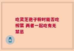 吃灵芝孢子粉时能否吃榨菜 两者一起吃有无禁忌