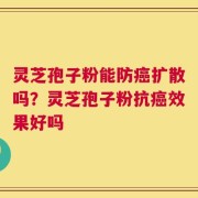 灵芝孢子粉能防癌扩散吗？灵芝孢子粉抗癌效果好吗