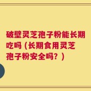 破壁灵芝孢子粉能长期吃吗 (长期食用灵芝孢子粉安全吗？)