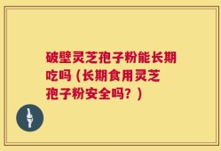 破壁灵芝孢子粉能长期吃吗 (长期食用灵芝孢子粉安全吗？)
