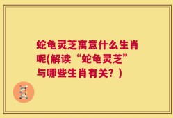 蛇龟灵芝寓意什么生肖呢(解读“蛇龟灵芝”与哪些生肖有关？)