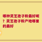 哪种灵芝孢子粉最好呢？灵芝孢子粉产地哪里的最好
