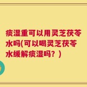 痰湿重可以用灵芝茯苓水吗(可以喝灵芝茯苓水缓解痰湿吗？)