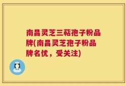 南昌灵芝三萜孢子粉品牌(南昌灵芝孢子粉品牌名优，受关注)