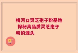 梅河口灵芝孢子粉基地 探秘高品质灵芝孢子粉的源头