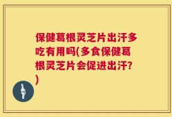 保健葛根灵芝片出汗多吃有用吗(多食保健葛根灵芝片会促进出汗？)
