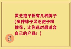 灵芝孢子粉有几种牌子(多种牌子灵芝孢子粉推荐，让你选对最适合自己的产品！)