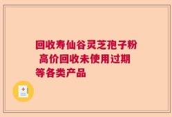 回收寿仙谷灵芝孢子粉 高价回收未使用过期等各类产品
