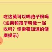 吃达英可以喝孢子粉吗(达英和孢子粉能一起吃吗？你需要知道的健康提示)
