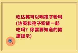 吃达英可以喝孢子粉吗(达英和孢子粉能一起吃吗？你需要知道的健康提示)