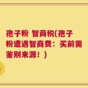 孢子粉 智商税(孢子粉遭遇智商费：买前需鉴别来源！)