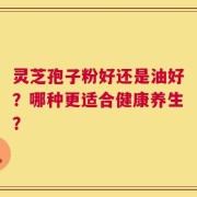 灵芝孢子粉好还是油好？哪种更适合健康养生？