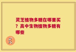 灵芝植物多糖在哪里买？高中生物植物多糖有哪些