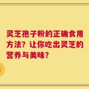 灵芝孢子粉的正确食用方法？让你吃出灵芝的营养与美味？