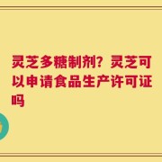 灵芝多糖制剂？灵芝可以申请食品生产许可证吗