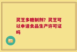 灵芝多糖制剂？灵芝可以申请食品生产许可证吗