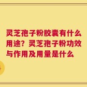 灵芝孢子粉胶囊有什么用途？灵芝孢子粉功效与作用及用量是什么