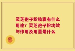灵芝孢子粉胶囊有什么用途？灵芝孢子粉功效与作用及用量是什么