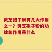 灵芝孢子粉有几大作用之一？灵芝孢子粉的功效和作用是什么