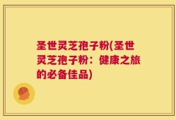 圣世灵芝孢子粉(圣世灵芝孢子粉：健康之旅的必备佳品)
