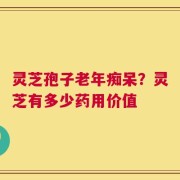 灵芝孢子老年痴呆？灵芝有多少药用价值
