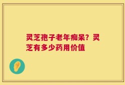 灵芝孢子老年痴呆？灵芝有多少药用价值